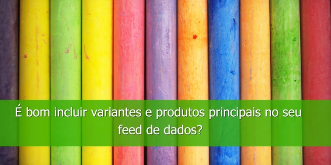 É-bom-incluir-variantes-e-produtos-principais-no-seu-feed-de-dados_