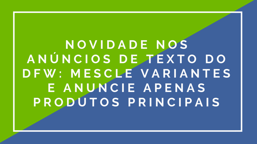 Novidade-nos-Anúncios-de-Texto-do-DFW-Mescle-Variantes-e-Anuncie-Apenas-Produtos-Principais